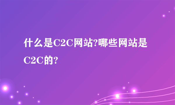 什么是C2C网站?哪些网站是C2C的?