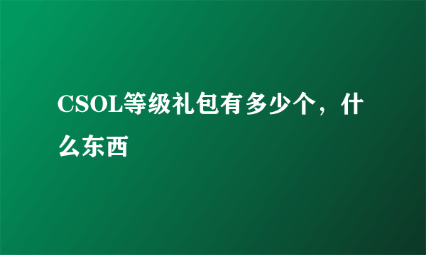 CSOL等级礼包有多少个，什么东西