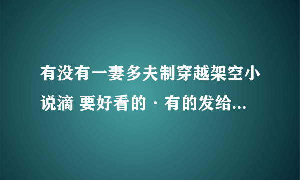 有没有一妻多夫制穿越架空小说滴 要好看的·有的发给我 邮件：352157027@qq.com