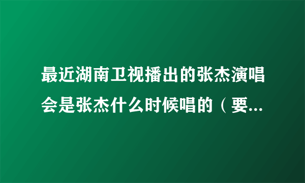 最近湖南卫视播出的张杰演唱会是张杰什么时候唱的（要具体位置和时间）