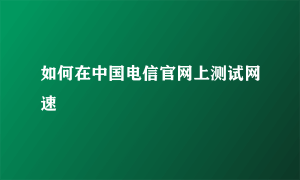 如何在中国电信官网上测试网速