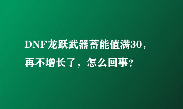 DNF龙跃武器蓄能值满30，再不增长了，怎么回事？