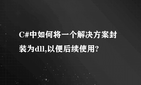 C#中如何将一个解决方案封装为dll,以便后续使用?