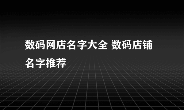 数码网店名字大全 数码店铺名字推荐