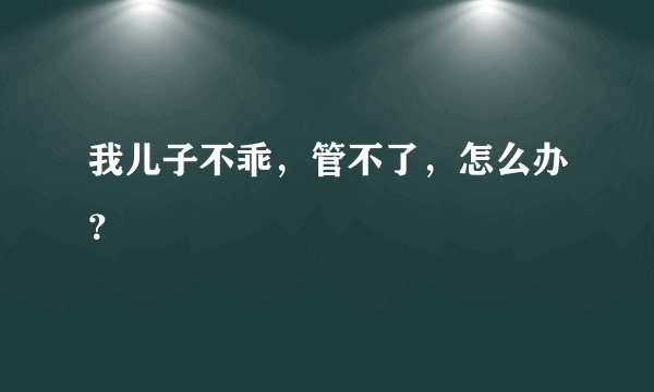 我儿子不乖，管不了，怎么办？