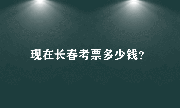 现在长春考票多少钱？