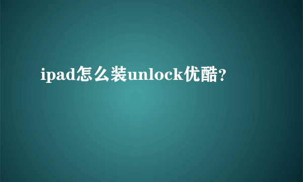 ipad怎么装unlock优酷？