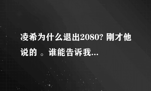 凌希为什么退出2080? 刚才他说的 。谁能告诉我这是为什么阿~