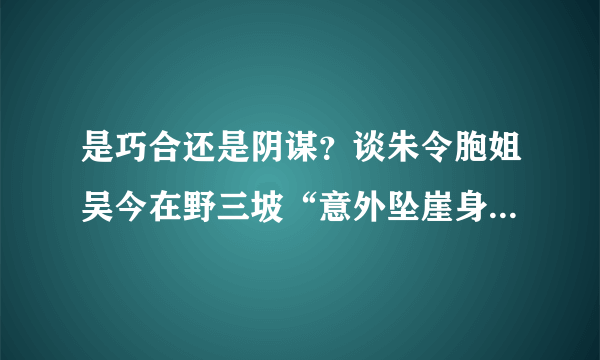 是巧合还是阴谋？谈朱令胞姐吴今在野三坡“意外坠崖身亡”事件