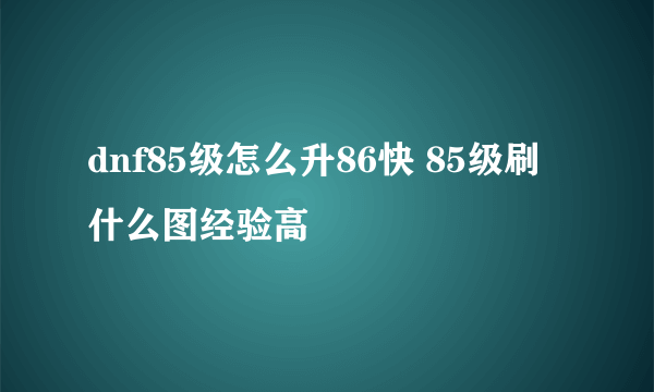 dnf85级怎么升86快 85级刷什么图经验高