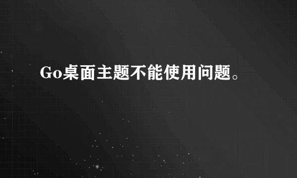 Go桌面主题不能使用问题。