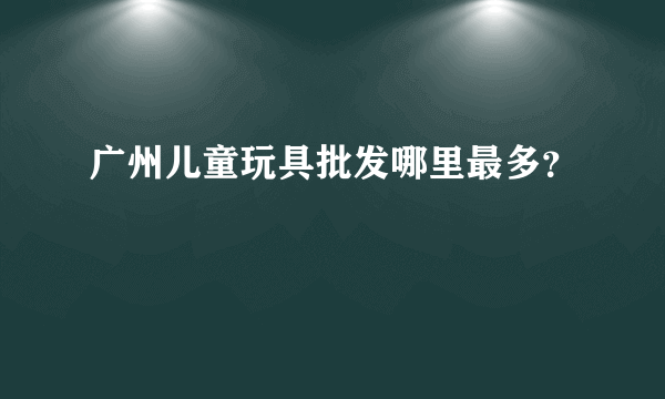 广州儿童玩具批发哪里最多？