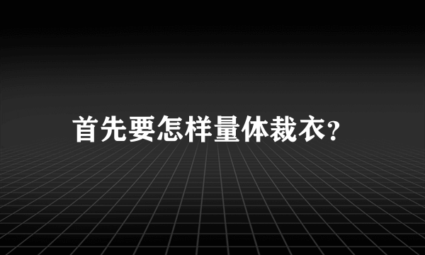 首先要怎样量体裁衣？