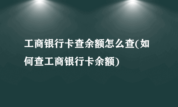 工商银行卡查余额怎么查(如何查工商银行卡余额) 