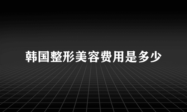 韩国整形美容费用是多少