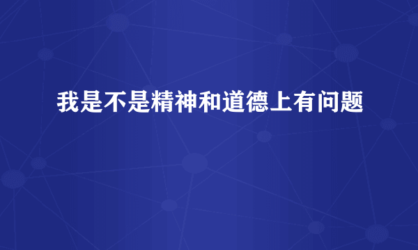 我是不是精神和道德上有问题