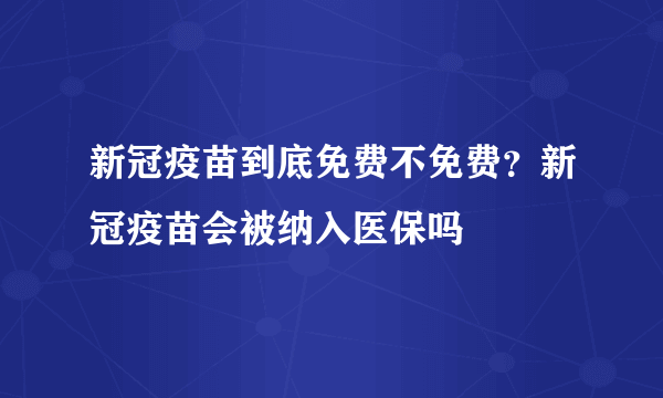 新冠疫苗到底免费不免费？新冠疫苗会被纳入医保吗