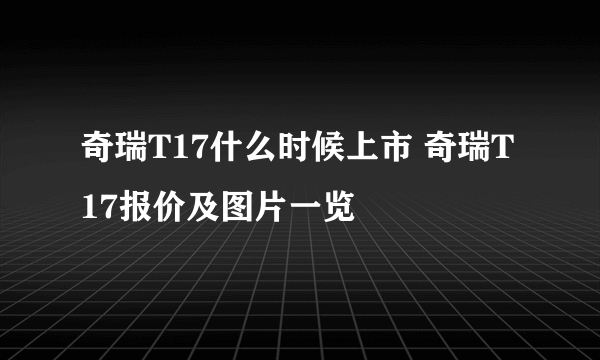 奇瑞T17什么时候上市 奇瑞T17报价及图片一览