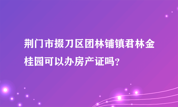 荆门市掇刀区团林铺镇君林金桂园可以办房产证吗？