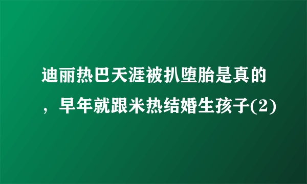 迪丽热巴天涯被扒堕胎是真的，早年就跟米热结婚生孩子(2)