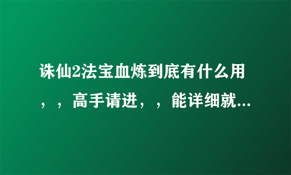 诛仙2法宝血炼到底有什么用，，高手请进，，能详细就尽量详细点！！！！