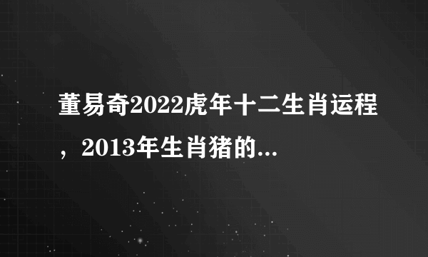 董易奇2022虎年十二生肖运程，2013年生肖猪的运程详细分析