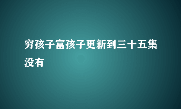 穷孩子富孩子更新到三十五集没有