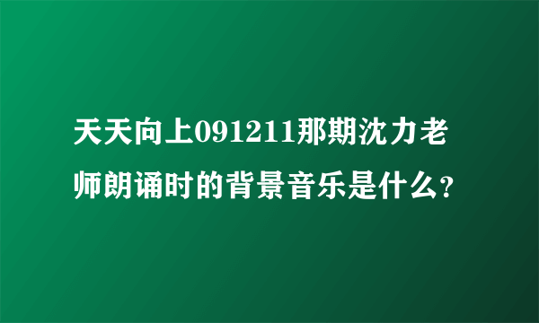 天天向上091211那期沈力老师朗诵时的背景音乐是什么？