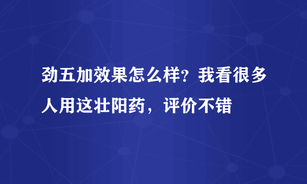 劲五加效果怎么样？我看很多人用这壮阳药，评价不错