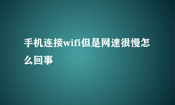 手机连接wifi但是网速很慢怎么回事