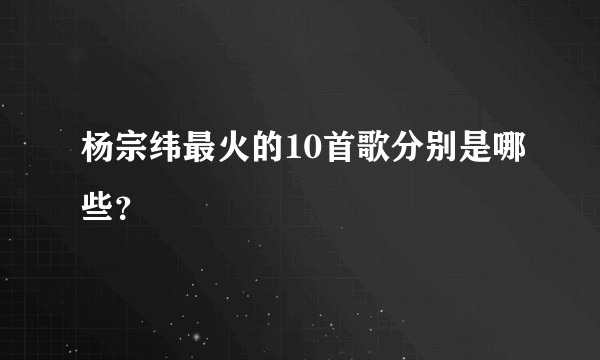 杨宗纬最火的10首歌分别是哪些？