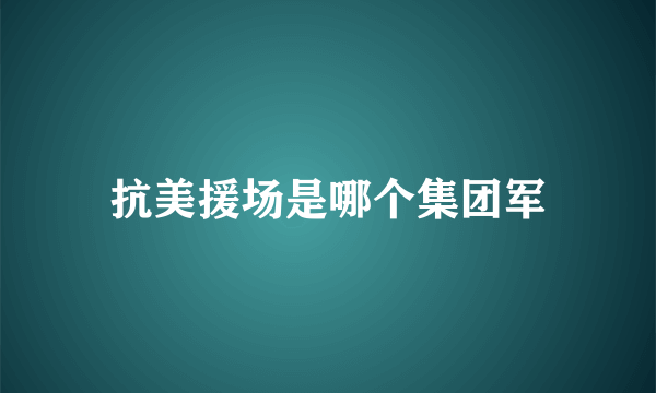 抗美援场是哪个集团军