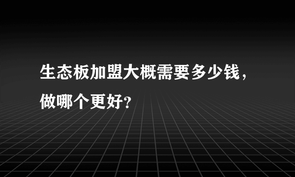 生态板加盟大概需要多少钱，做哪个更好？