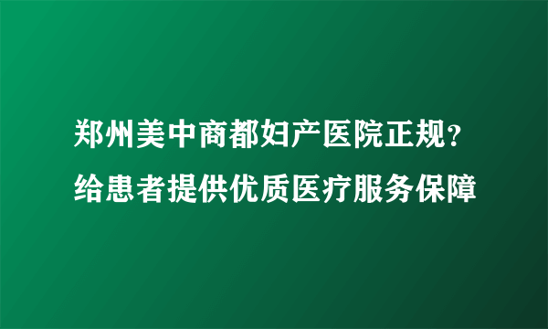 郑州美中商都妇产医院正规？给患者提供优质医疗服务保障