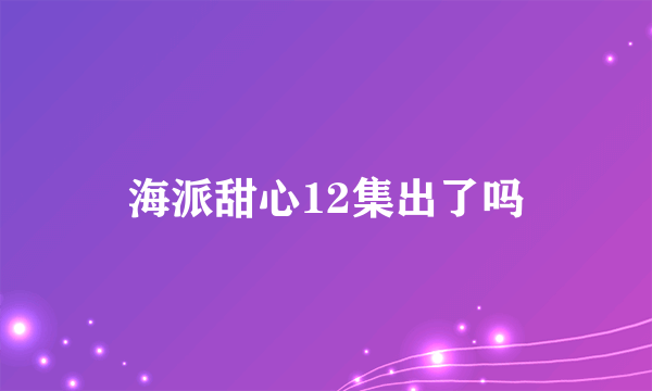 海派甜心12集出了吗