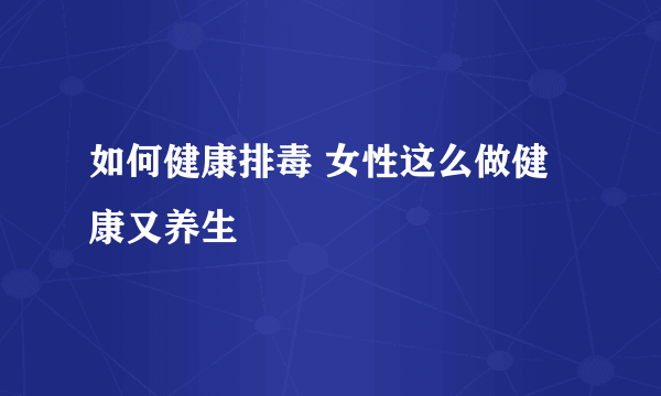 如何健康排毒 女性这么做健康又养生