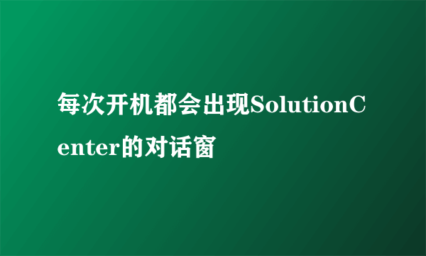 每次开机都会出现SolutionCenter的对话窗