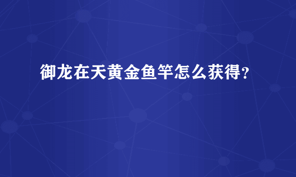 御龙在天黄金鱼竿怎么获得？