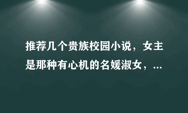 推荐几个贵族校园小说，女主是那种有心机的名媛淑女，不要宠文和幼稚的？