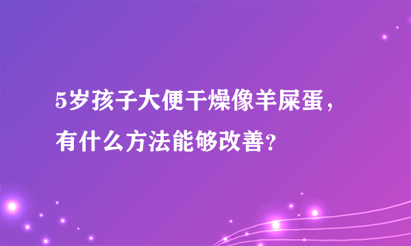 5岁孩子大便干燥像羊屎蛋，有什么方法能够改善？