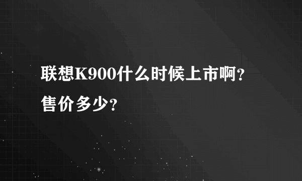 联想K900什么时候上市啊？售价多少？