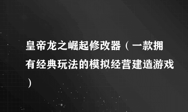 皇帝龙之崛起修改器（一款拥有经典玩法的模拟经营建造游戏）