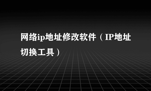 网络ip地址修改软件（IP地址切换工具）