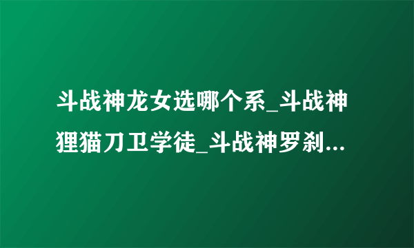 斗战神龙女选哪个系_斗战神狸猫刀卫学徒_斗战神罗刹那种好玩