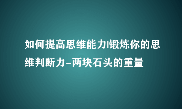 如何提高思维能力|锻炼你的思维判断力-两块石头的重量