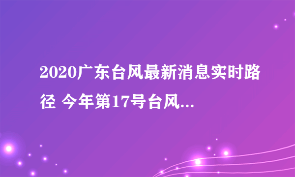 2020广东台风最新消息实时路径 今年第17号台风沙德尔影响广东吗