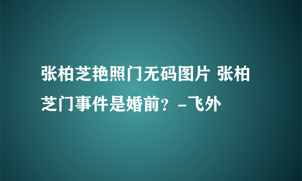 张柏芝艳照门无码图片 张柏芝门事件是婚前？-飞外