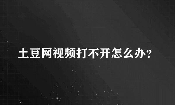 土豆网视频打不开怎么办？