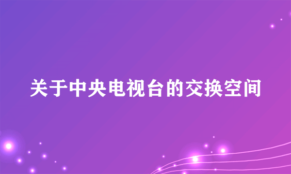 关于中央电视台的交换空间