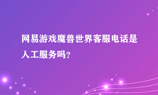 网易游戏魔兽世界客服电话是人工服务吗？